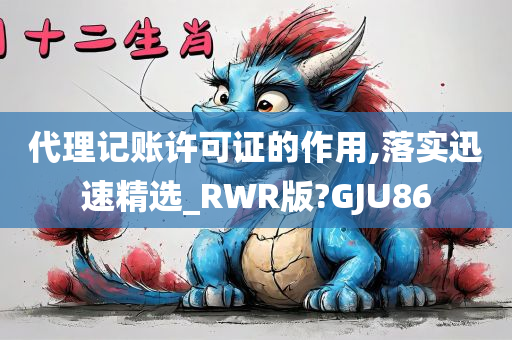 代理记账许可证的作用,落实迅速精选_RWR版?GJU86