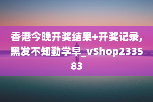 香港今晚开奖结果+开奖记录,黑发不知勤学早_vShop233583