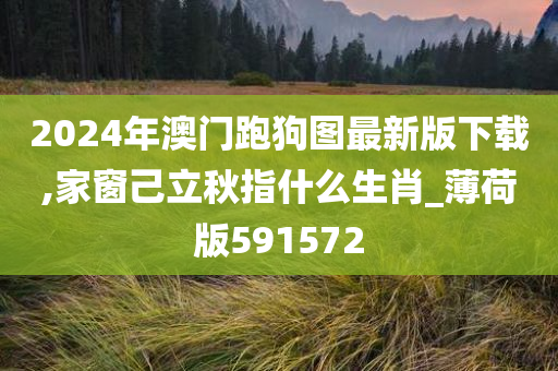 2024年澳门跑狗图最新版下载,家窗己立秋指什么生肖_薄荷版591572