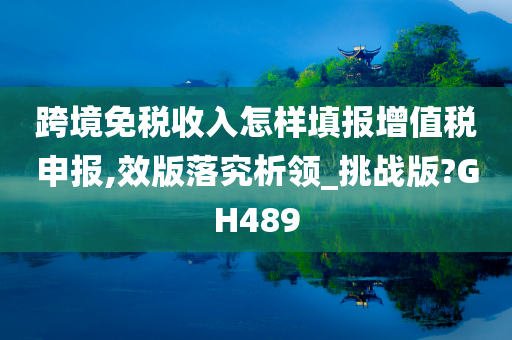 跨境免税收入怎样填报增值税申报,效版落究析领_挑战版?GH489