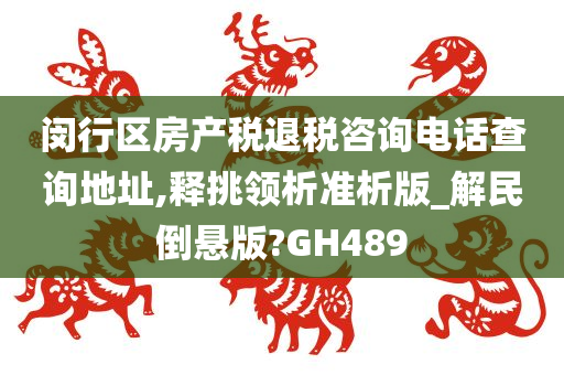 闵行区房产税退税咨询电话查询地址,释挑领析准析版_解民倒悬版?GH489