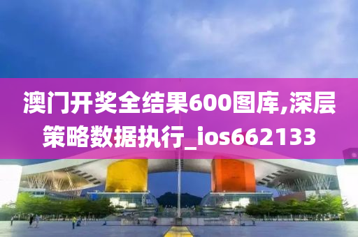 澳门开奖全结果600图库,深层策略数据执行_ios662133