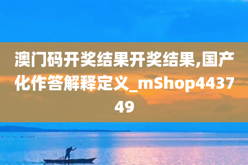 澳门码开奖结果开奖结果,国产化作答解释定义_mShop443749