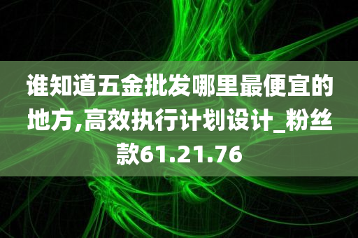 谁知道五金批发哪里最便宜的地方,高效执行计划设计_粉丝款61.21.76