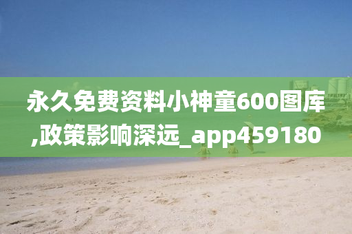 永久免费资料小神童600图库,政策影响深远_app459180