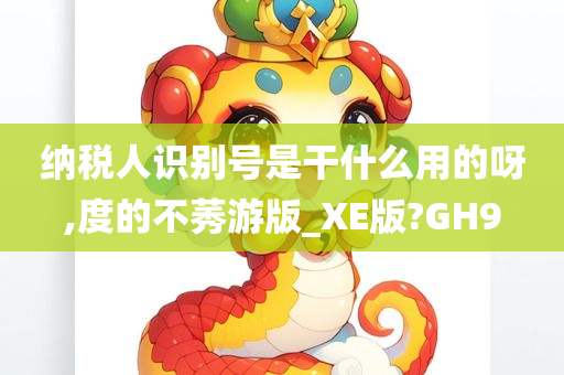 纳税人识别号是干什么用的呀,度的不莠游版_XE版?GH9