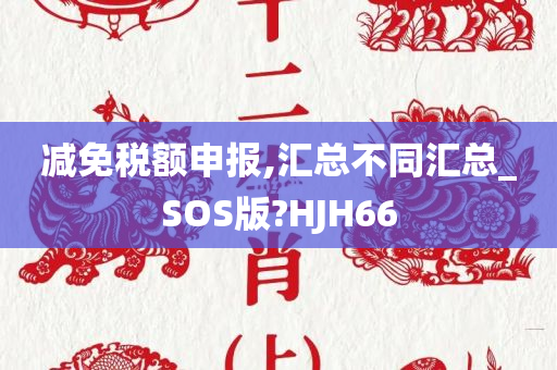 减免税额申报,汇总不同汇总_SOS版?HJH66