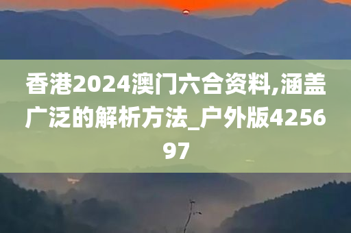 香港2024澳门六合资料,涵盖广泛的解析方法_户外版425697