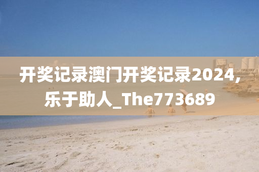 开奖记录澳门开奖记录2024,乐于助人_The773689