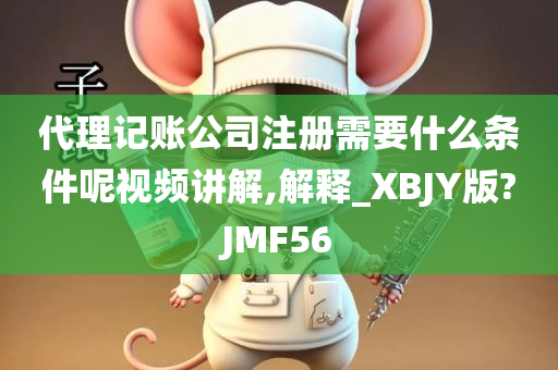 代理记账公司注册需要什么条件呢视频讲解,解释_XBJY版?JMF56