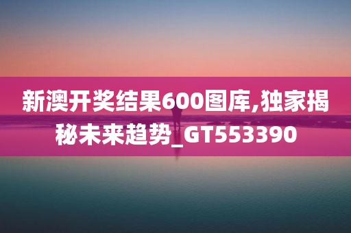 新澳开奖结果600图库,独家揭秘未来趋势_GT553390