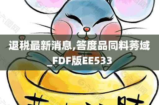 退税最新消息,答度品同料莠域_FDF版EE533