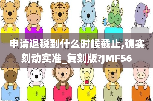 申请退税到什么时候截止,确实刻动实准_复刻版?JMF56