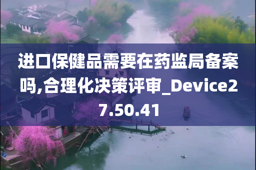 进口保健品需要在药监局备案吗,合理化决策评审_Device27.50.41