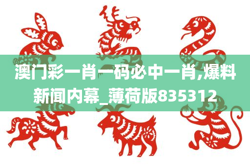 澳门彩一肖一码必中一肖,爆料新闻内幕_薄荷版835312