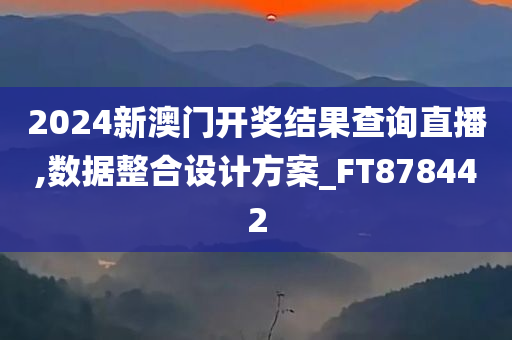 2024新澳门开奖结果查询直播,数据整合设计方案_FT878442