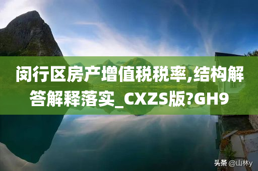 闵行区房产增值税税率,结构解答解释落实_CXZS版?GH9