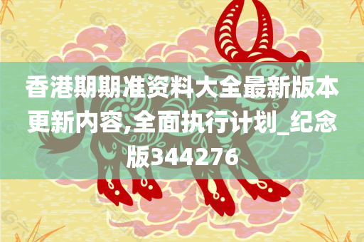 香港期期准资料大全最新版本更新内容,全面执行计划_纪念版344276