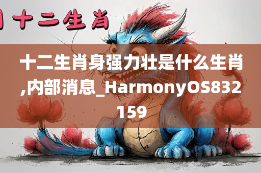 十二生肖身强力壮是什么生肖,内部消息_HarmonyOS832159