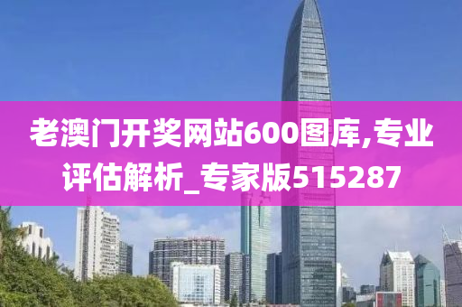 老澳门开奖网站600图库,专业评估解析_专家版515287