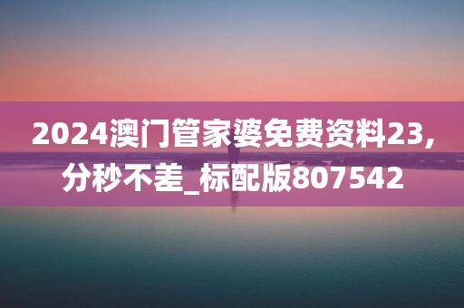 2024澳门管家婆免费资料23,分秒不差_标配版807542