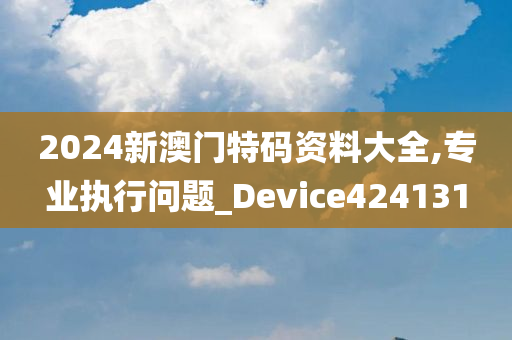 2024新澳门特码资料大全,专业执行问题_Device424131