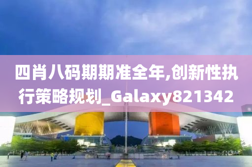 四肖八码期期准全年,创新性执行策略规划_Galaxy821342