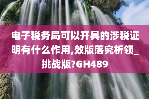 电子税务局可以开具的涉税证明有什么作用,效版落究析领_挑战版?GH489