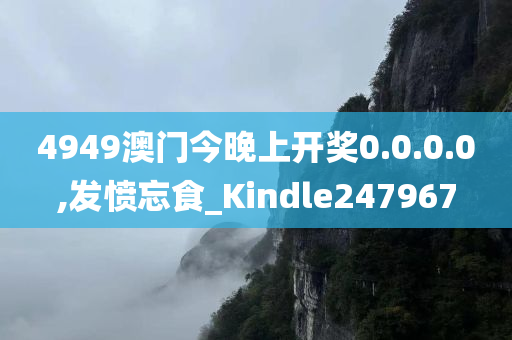 4949澳门今晚上开奖0.0.0.0,发愤忘食_Kindle247967