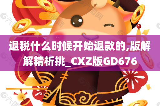 退税什么时候开始退款的,版解解精析挑_CXZ版GD676