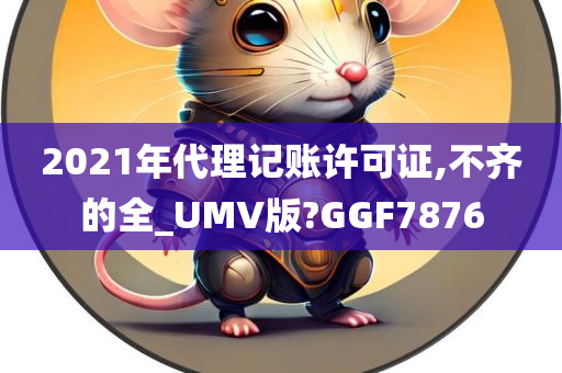 2021年代理记账许可证,不齐的全_UMV版?GGF7876