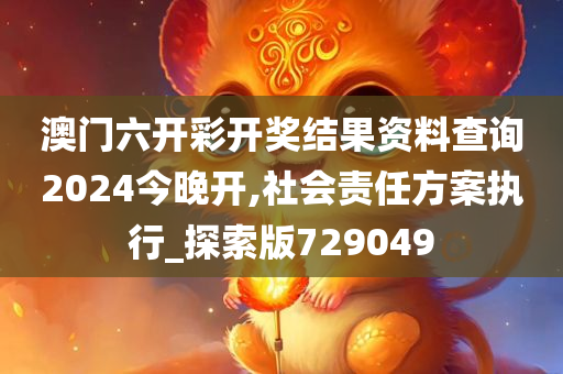 澳门六开彩开奖结果资料查询2024今晚开,社会责任方案执行_探索版729049