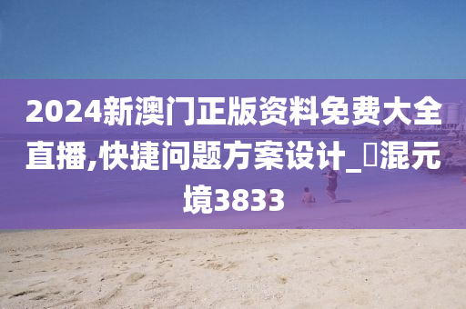 2024新澳门正版资料免费大全直播,快捷问题方案设计_‌混元境3833