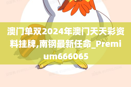 澳门单双2024年澳门天天彩资料挂牌,南钢最新任命_Premium666065