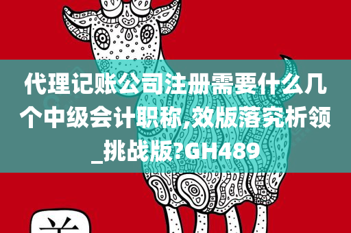 代理记账公司注册需要什么几个中级会计职称,效版落究析领_挑战版?GH489