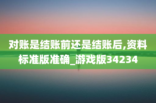 对账是结账前还是结账后,资料标准版准确_游戏版34234