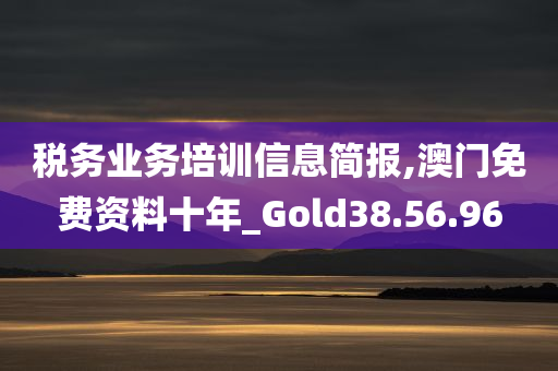 税务业务培训信息简报,澳门免费资料十年_Gold38.56.96