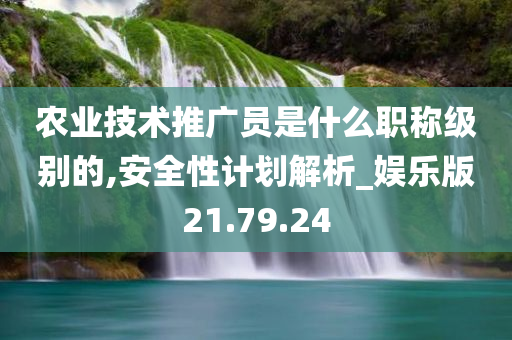 农业技术推广员是什么职称级别的,安全性计划解析_娱乐版21.79.24