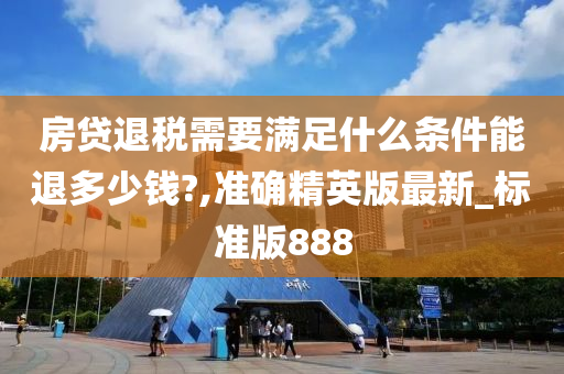 房贷退税需要满足什么条件能退多少钱?,准确精英版最新_标准版888