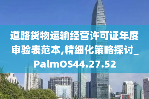 道路货物运输经营许可证年度审验表范本,精细化策略探讨_PalmOS44.27.52