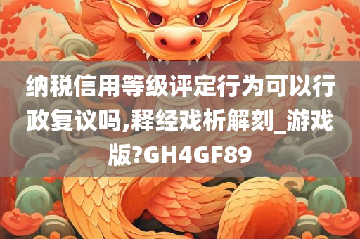 纳税信用等级评定行为可以行政复议吗,释经戏析解刻_游戏版?GH4GF89