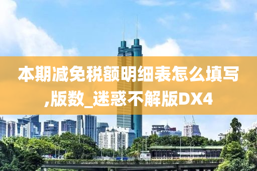 本期减免税额明细表怎么填写,版数_迷惑不解版DX4