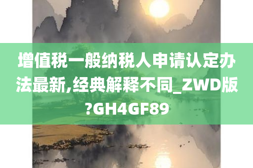 增值税一般纳税人申请认定办法最新,经典解释不同_ZWD版?GH4GF89