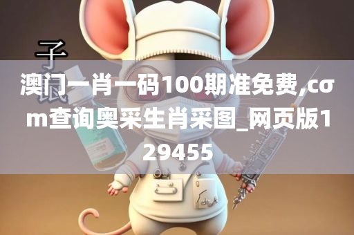 澳门一肖一码100期准免费,cσm查询奥采生肖采图_网页版129455