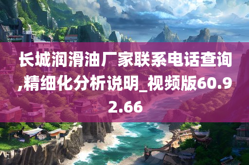 长城润滑油厂家联系电话查询,精细化分析说明_视频版60.92.66