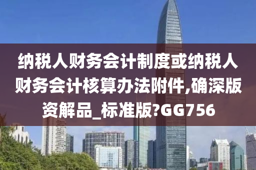 纳税人财务会计制度或纳税人财务会计核算办法附件,确深版资解品_标准版?GG756