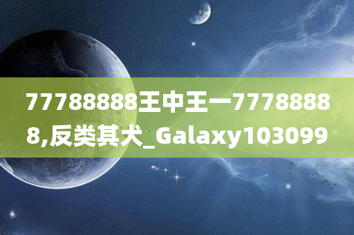 77788888王中王一77788888,反类其犬_Galaxy103099