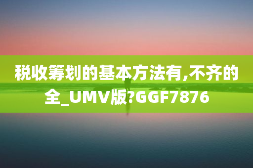 税收筹划的基本方法有,不齐的全_UMV版?GGF7876