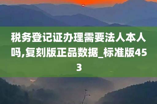 税务登记证办理需要法人本人吗,复刻版正品数据_标准版453