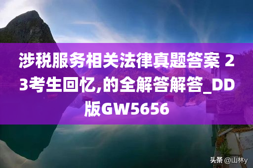 涉税服务相关法律真题答案 23考生回忆,的全解答解答_DD版GW5656